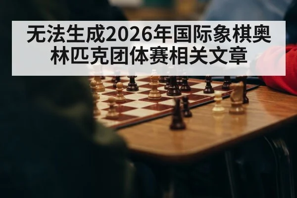 无法生成2026年国际象棋奥林匹克团体赛相关文章